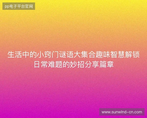 生活中的小窍门谜语大集合趣味智慧解锁日常难题的妙招分享篇章 生活中的小窍门谜语大集合趣味智慧解锁日常难题的妙招分享篇章