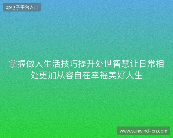 掌握做人生活技巧提升处世智慧让日常相处更加从容自在幸福美好人生