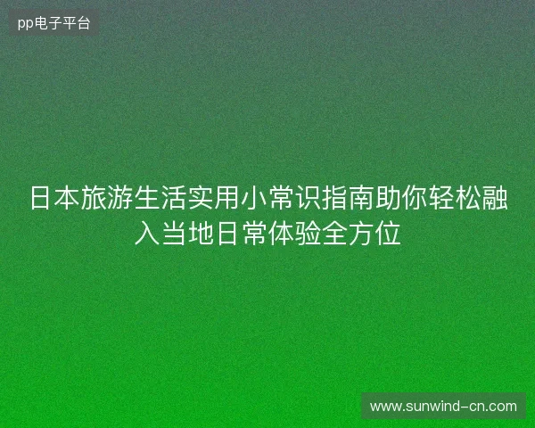 日本旅游生活实用小常识指南助你轻松融入当地日常体验全方位 日本旅游生活实用小常识指南助你轻松融入当地日常体验全方位