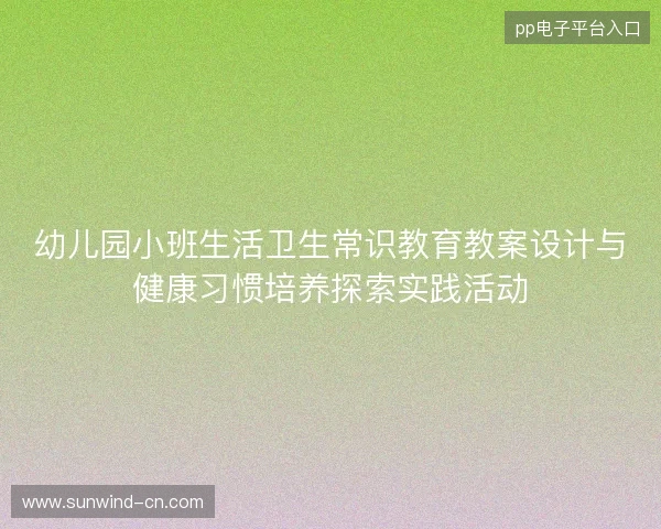幼儿园小班生活卫生常识教育教案设计与健康习惯培养探索实践活动 幼儿园小班生活卫生常识教育教案设计与健康习惯培养探索实践活动